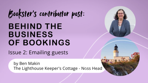 Behind the business of bookings: Emailing guests - Text reads "Bookster’s contributor post: By Ben Makin
The Lighthouse Keeper's Cottage - Noss Head.
Behind the business of bookings. Issue 2: Emailing guests." And an image of a lighthouse and a lady with brown hair called Ben. Behind the business of bookings: Emailing guests - Text reads "Bookster’s contributor post: By Ben Makin
The Lighthouse Keeper's Cottage - Noss Head.
Behind the business of bookings. Issue 2: Emailing guests." And an image of a lighthouse and a lady with brown hair called Ben.